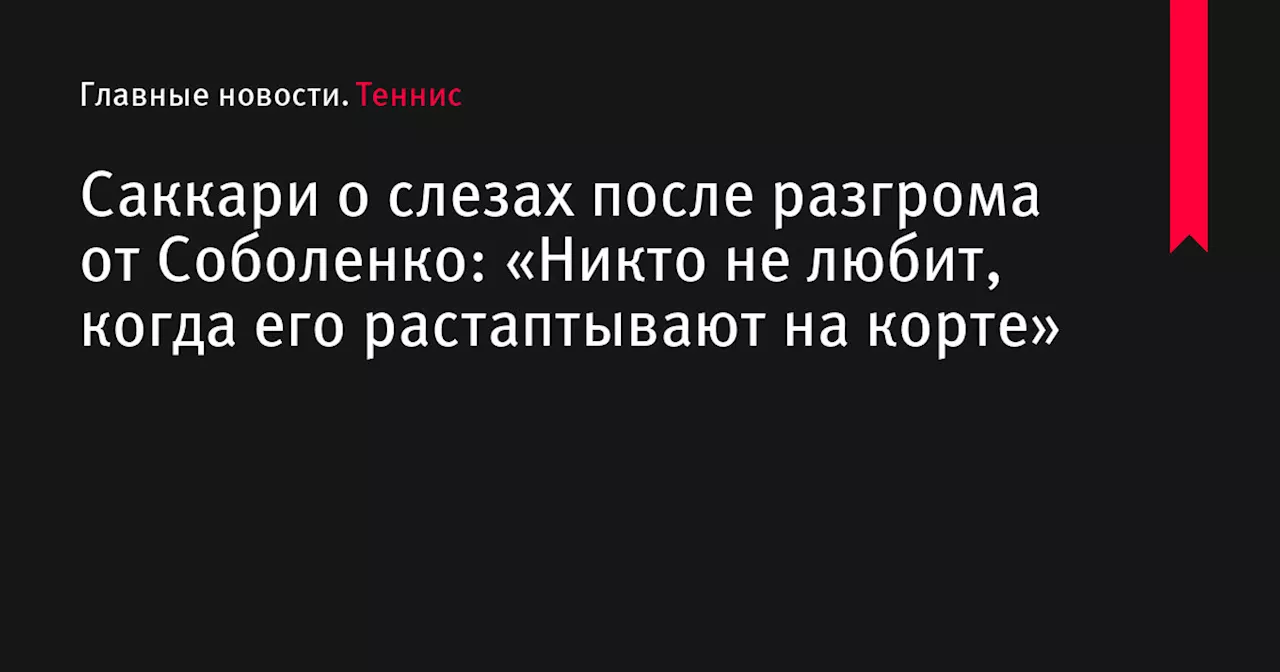 Саккари о слезах после разгрома от Соболенко: «Никто не любит, когда его растаптывают на корте»