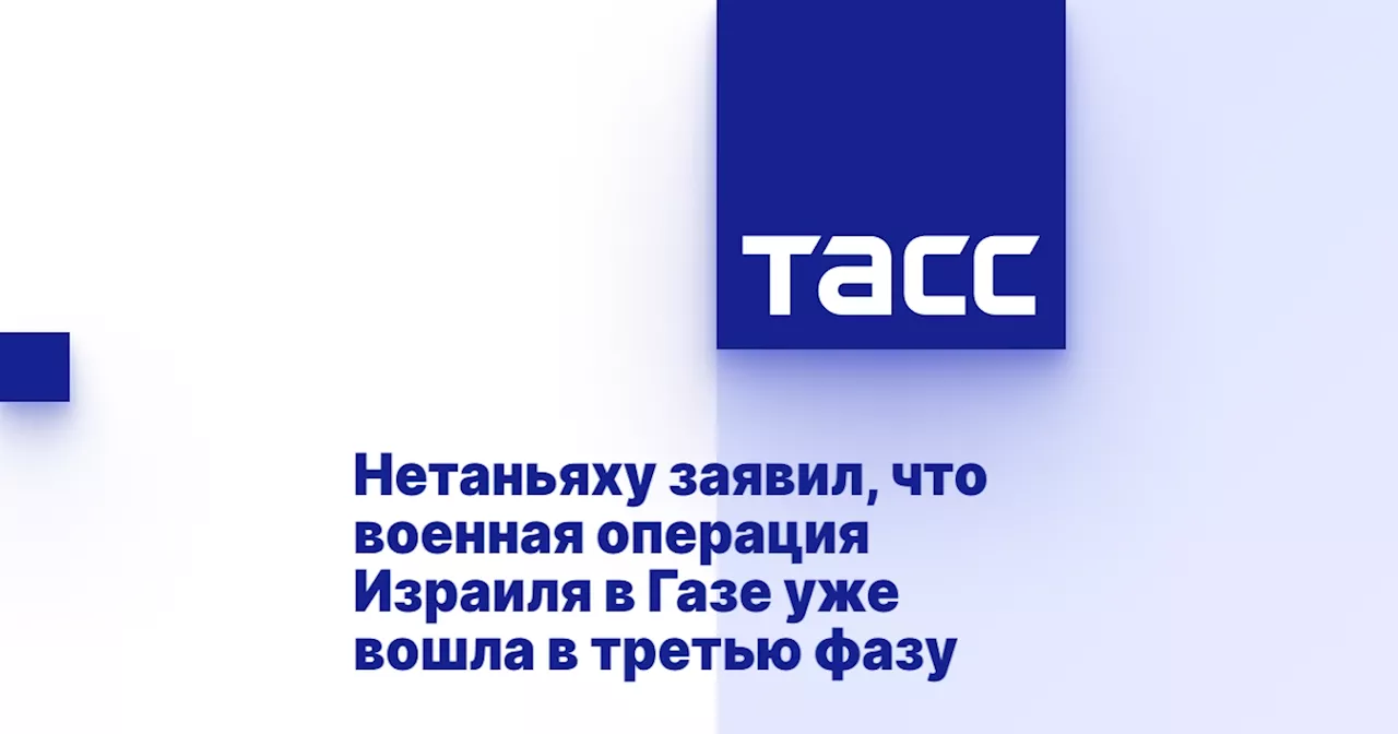 Нетаньяху заявил, что военная операция Израиля в Газе уже вошла в третью фазу