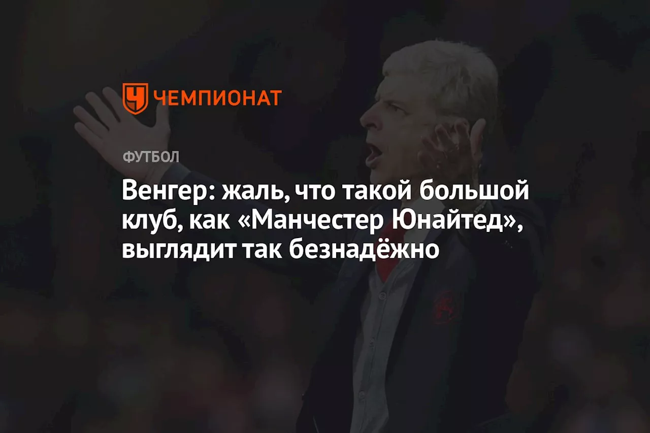 Венгер: жаль, что такой большой клуб, как «Манчестер Юнайтед», выглядит так безнадёжно