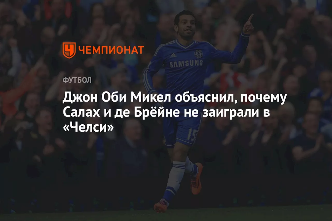 Джон Оби Микел объяснил, почему Салах и Де Брёйне не заиграли в «Челси»