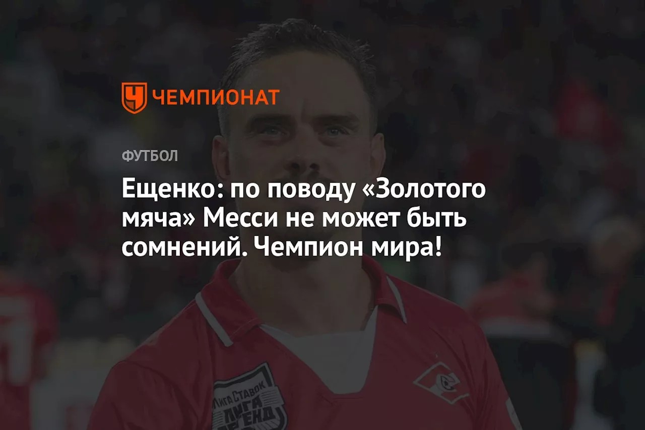 Ещенко: по поводу «Золотого мяча» Месси не может быть сомнений. Чемпион мира!