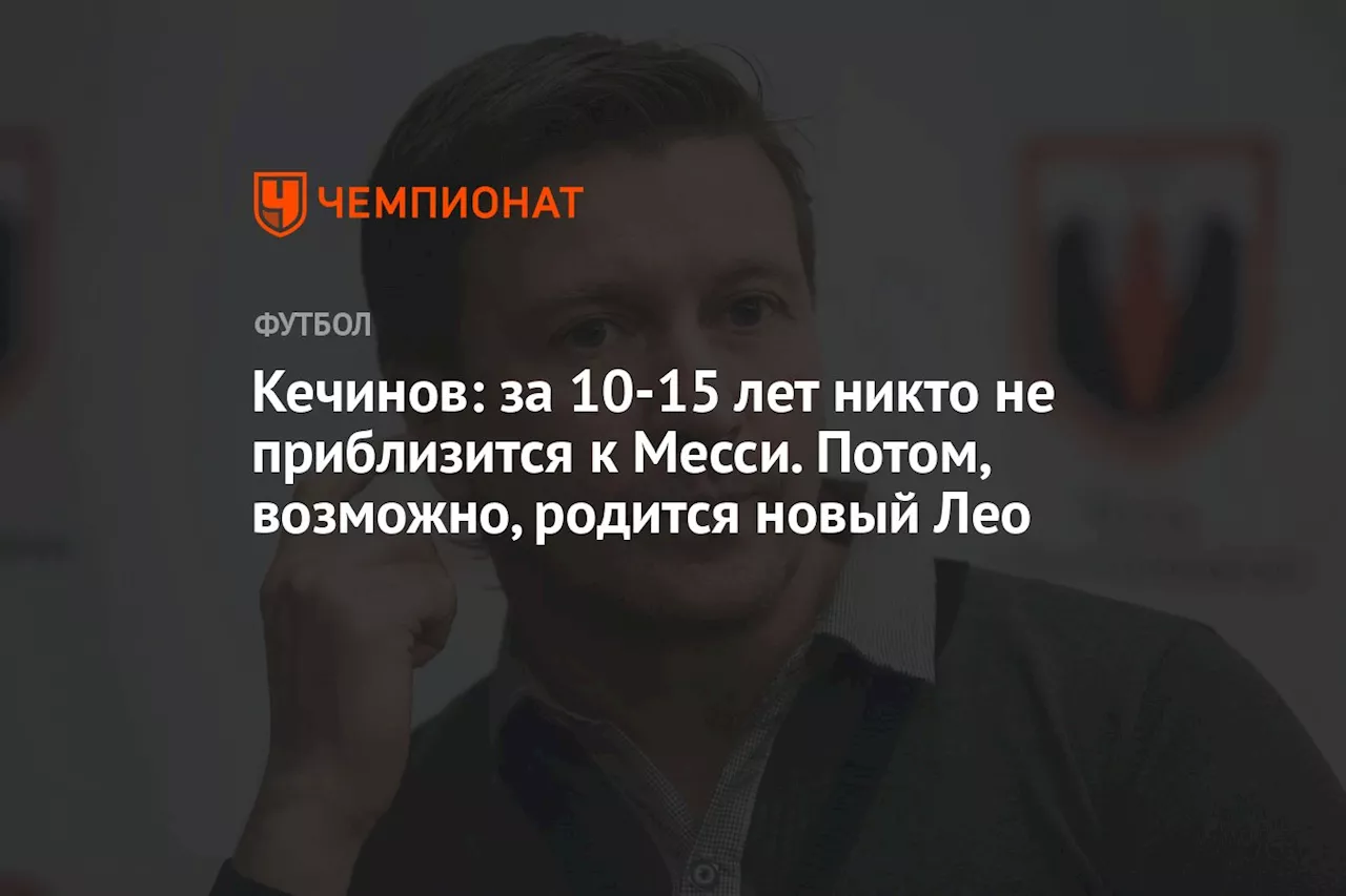 Кечинов: за 10-15 лет никто не приблизится к Месси. Потом, возможно, родится новый Лео