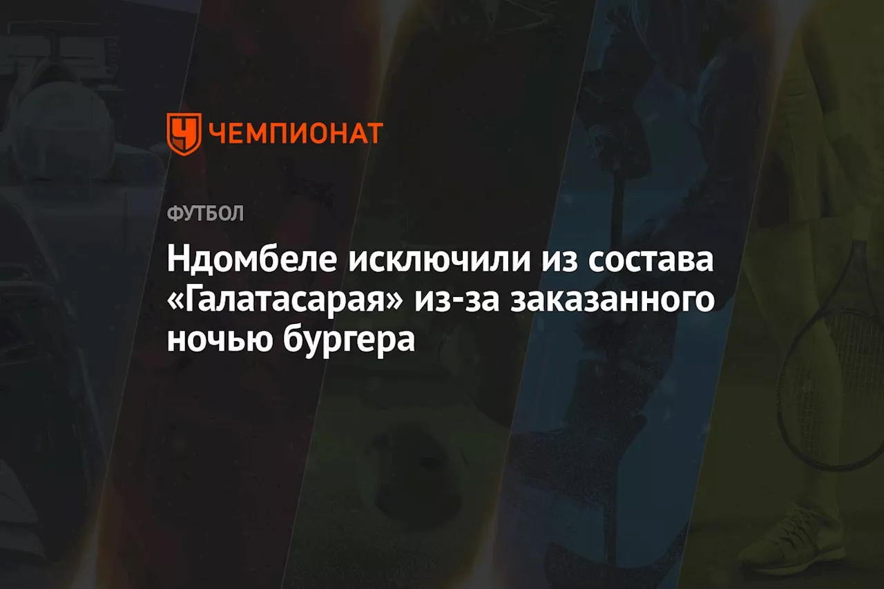 Ндомбеле исключили из состава «Галатасарая» из-за заказанного ночью бургера