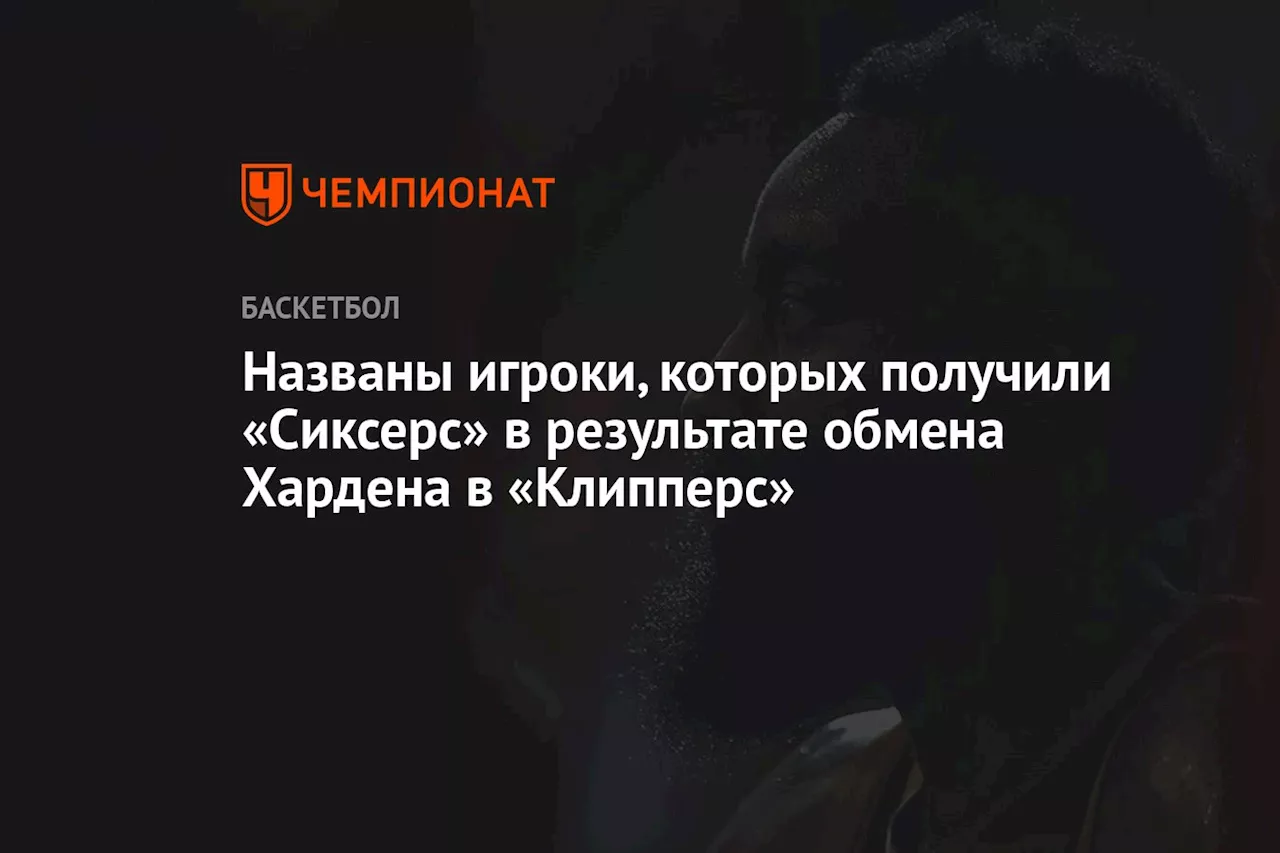 Стали известны подробности обмена Джеймса Хардена из «Сиксерс» в «Клипперс»