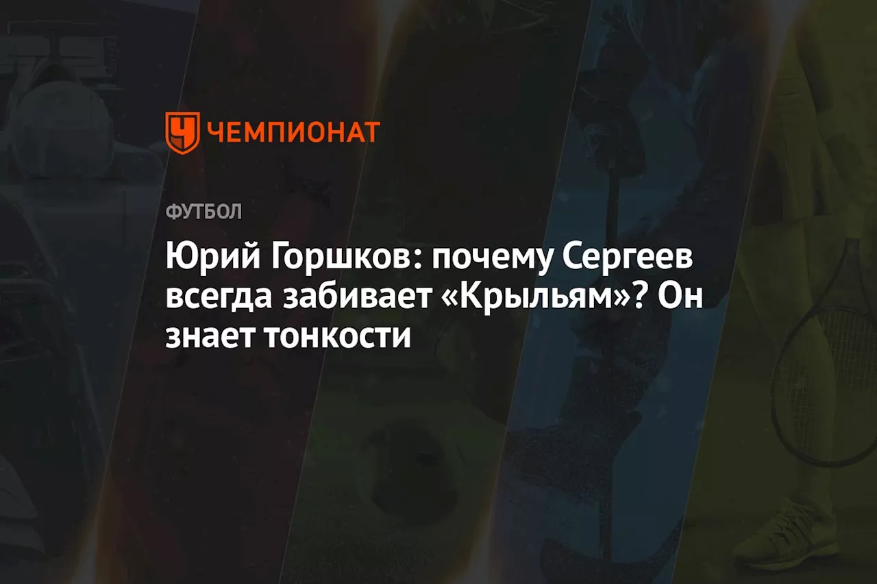 Юрий Горшков: почему Сергеев всегда забивает «Крыльям»? Он знает тонкости