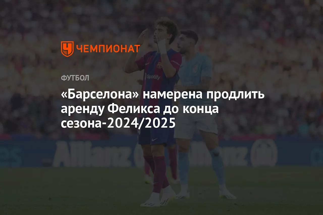 «Барселона» намерена продлить аренду Феликса до конца сезона-2024/2025