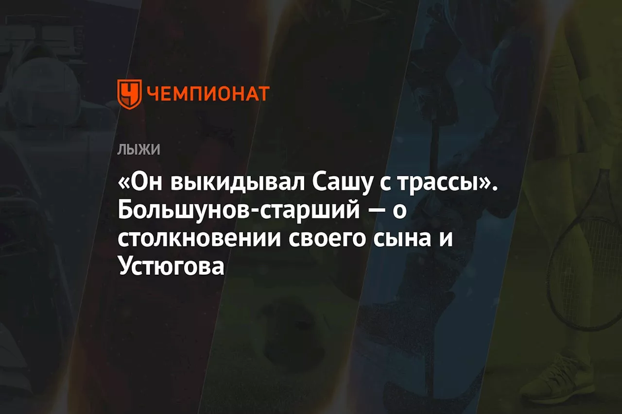 «Он выкидывал Сашу с трассы». Большунов-старший — о столкновении своего сына и Устюгова