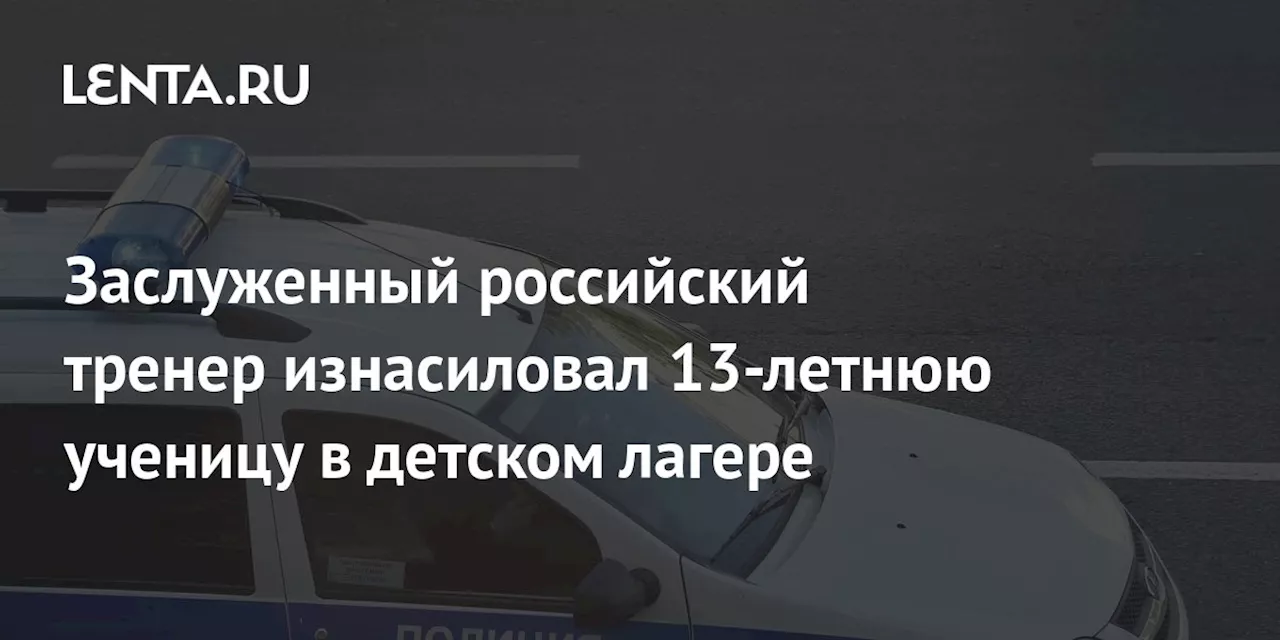 Заслуженный российский тренер изнасиловал 13-летнюю ученицу в детском лагере