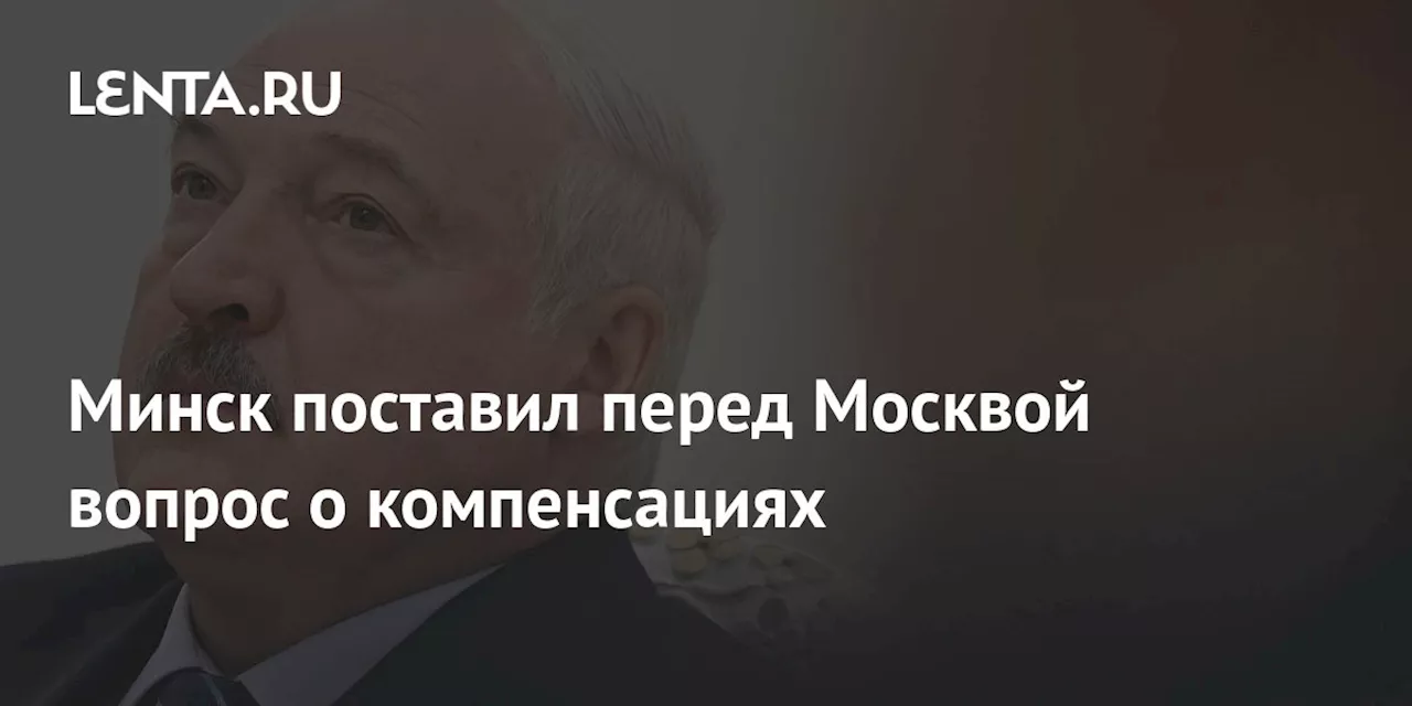 Минск поставил перед Москвой вопрос о компенсациях