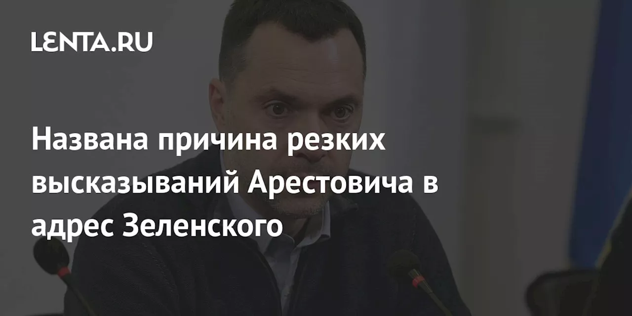 Названа причина резких высказываний Арестовича в адрес Зеленского