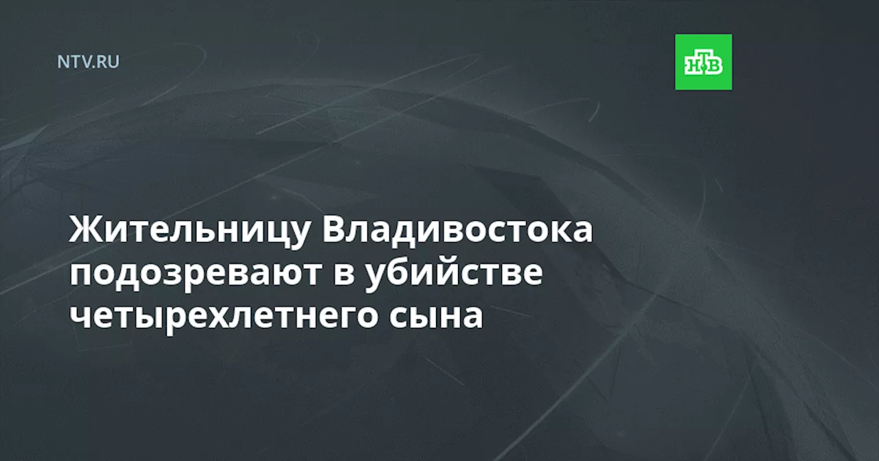 Жительницу Владивостока подозревают в убийстве четырехлетнего сына