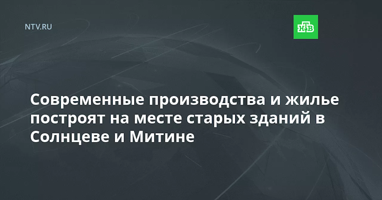 Современные производства и жилье построят на месте старых зданий в Солнцеве и Митине