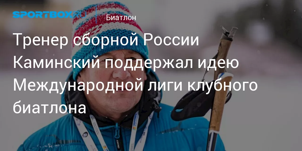 Тренер сборной России Каминский поддержал идею Международной лиги клубного биатлона