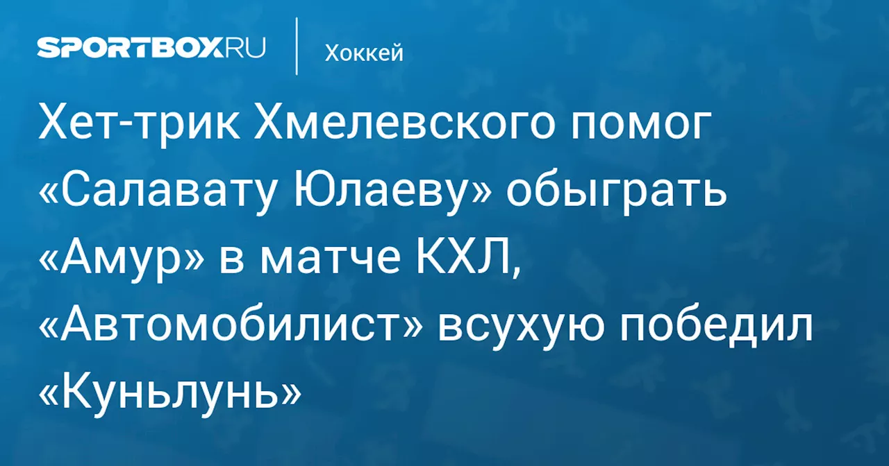 Хет‑трик Хмелевского помог «Салавату Юлаеву» обыграть «Амур» в матче КХЛ, «Автомобилист» всухую победил «Куньлунь»