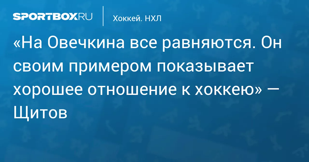 «На Овечкина все равняются. Он своим примером показывает хорошее отношение к хоккею» — Щитов