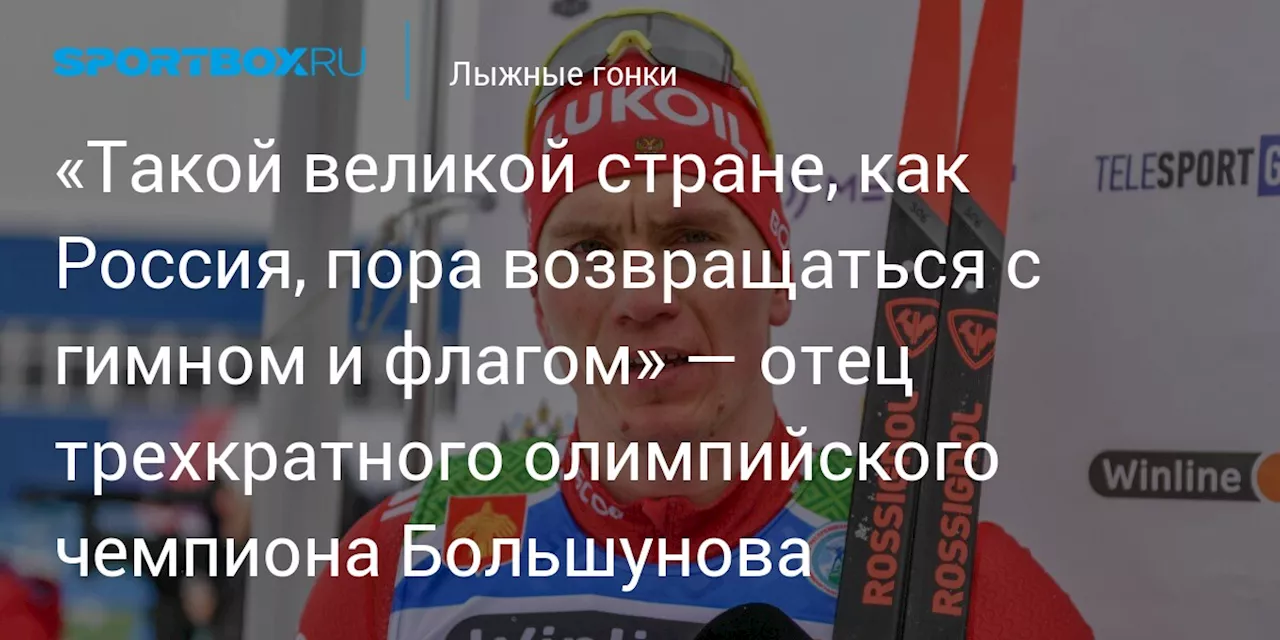 «Такой великой стране, как Россия, пора возвращаться с гимном и флагом» — отец трехкратного олимпийского чемпиона Большунова