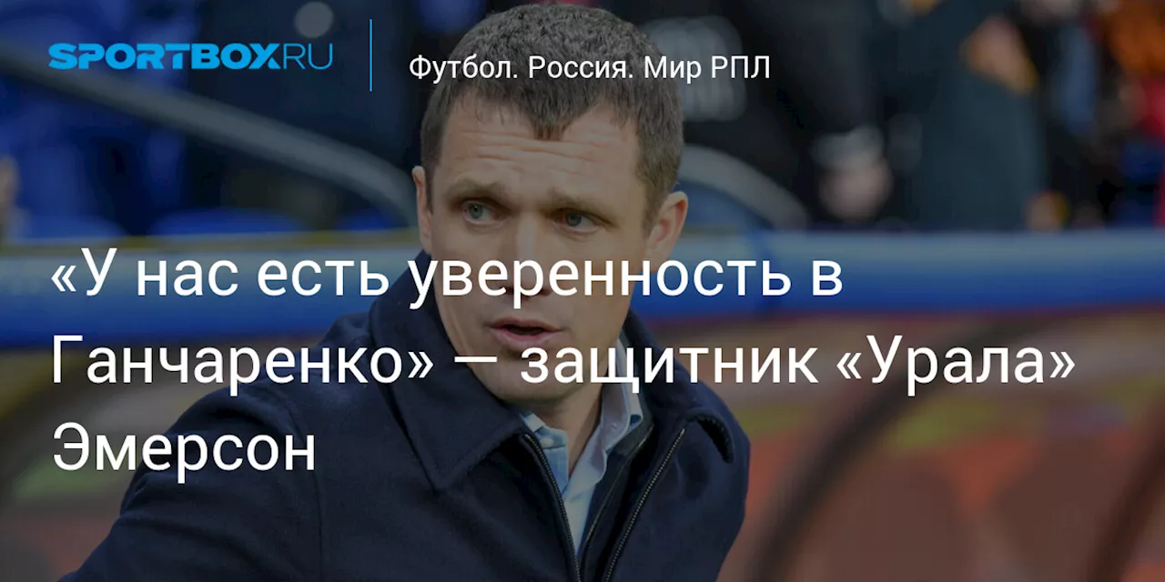 «У нас есть уверенность в Ганчаренко» — защитник «Урала» Эмерсон