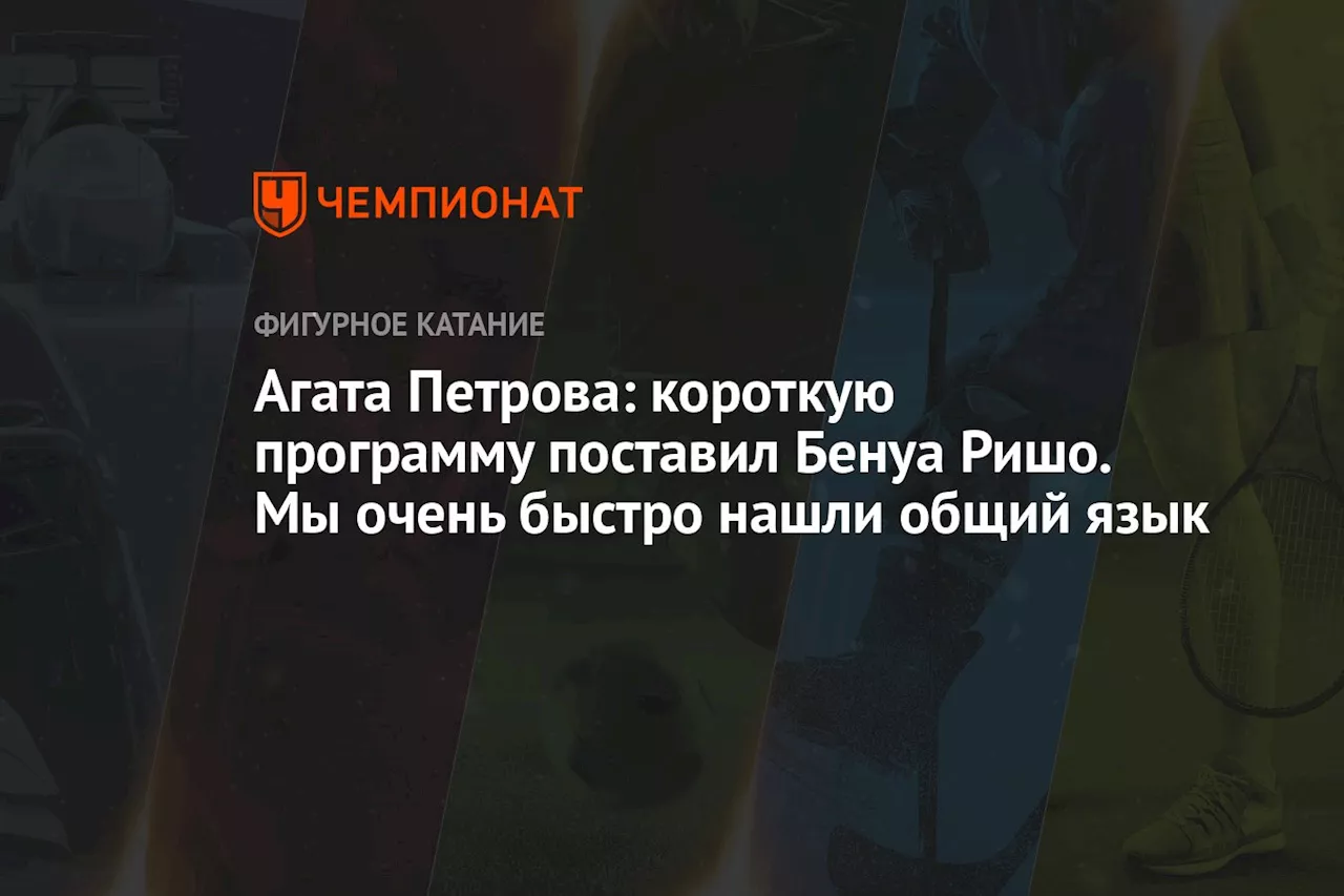 Агата Петрова: короткую программу поставил Бенуа Ришо. Мы очень быстро нашли общий язык