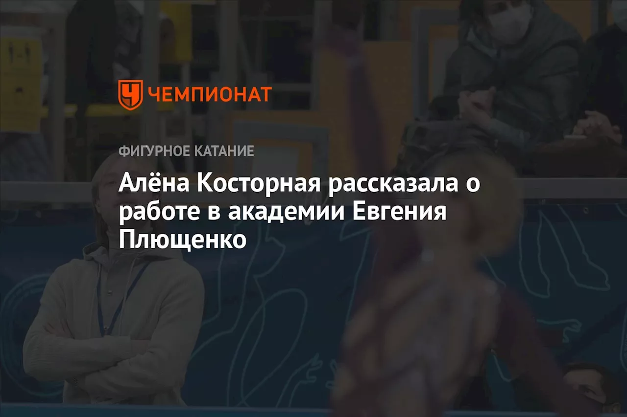 Алёна Косторная рассказала о работе в академии Евгения Плющенко