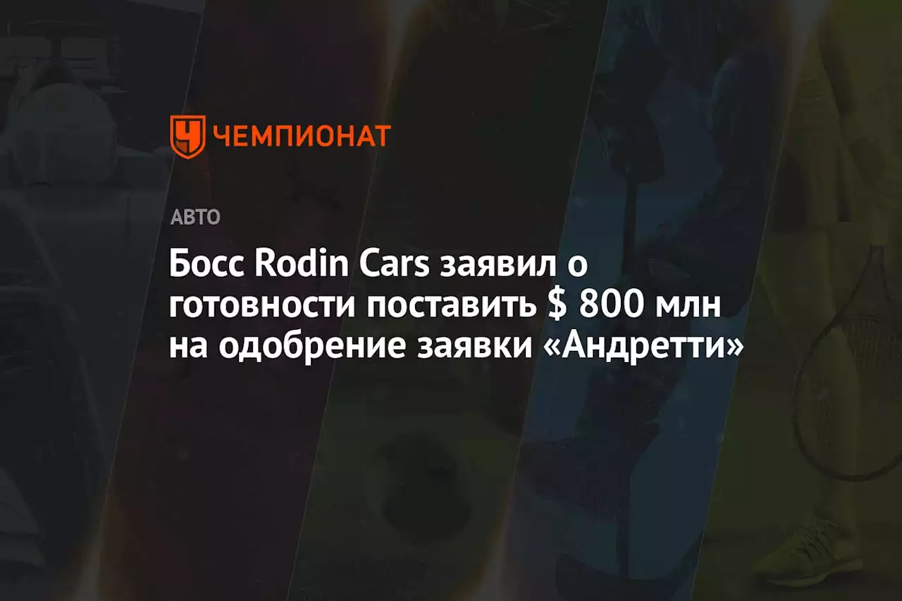 Босс Rodin Cars заявил о готовности поставить $ 800 млн на одобрение заявки «Андретти»