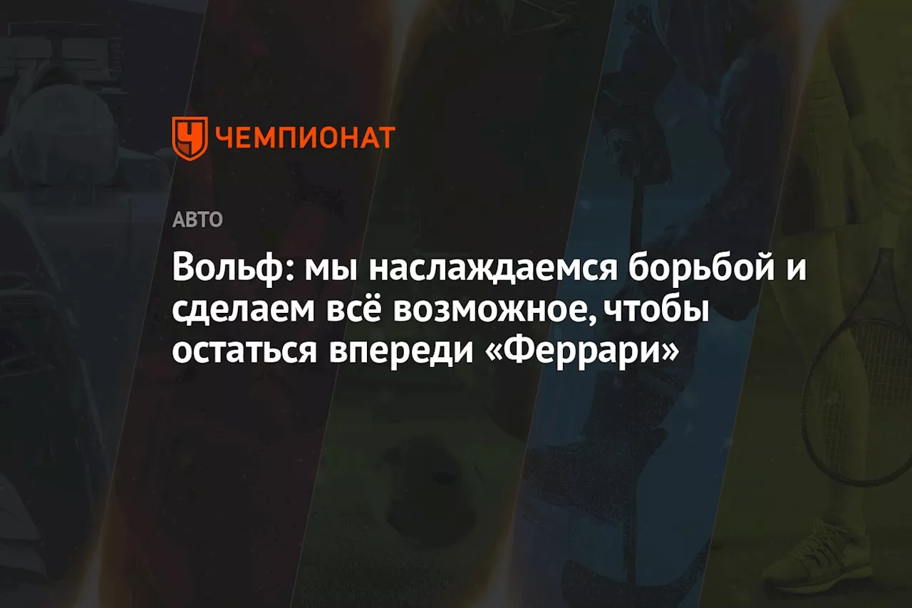 Вольф: мы наслаждаемся борьбой и сделаем всё возможное, чтобы остаться впереди «Феррари»