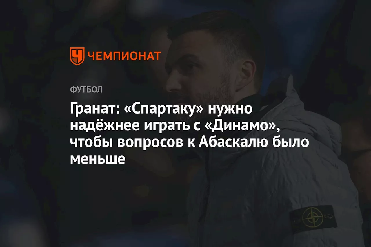 Гранат: «Спартаку» нужно надёжнее играть с «Динамо», чтобы вопросов к Абаскалю было меньше