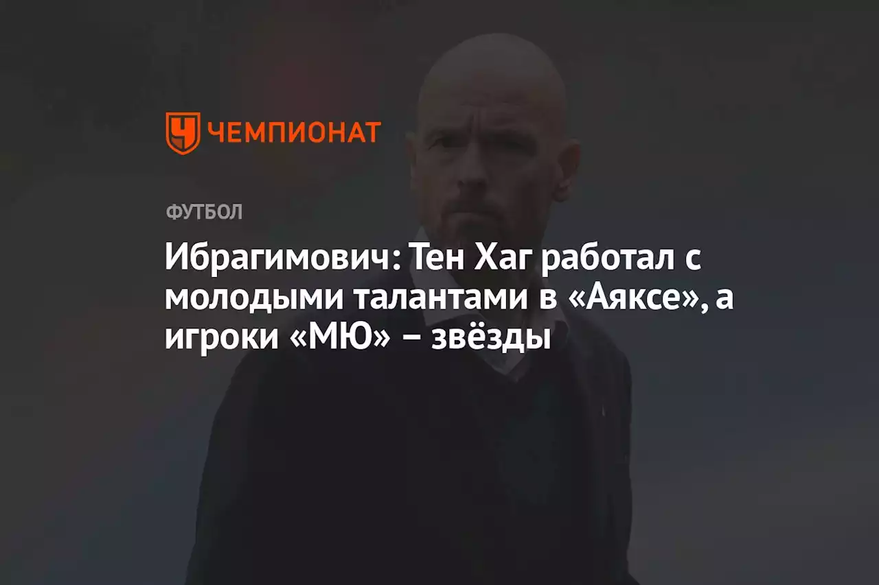 Ибрагимович: Тен Хаг работал с молодыми талантами в «Аяксе», а игроки «МЮ»