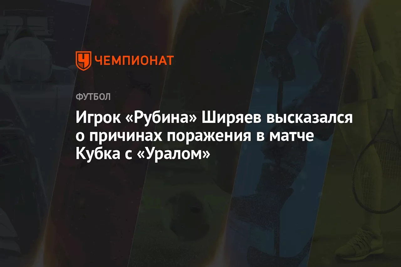 Игрок «Рубина» Ширяев высказался о причинах поражения в матче Кубка с «Уралом»