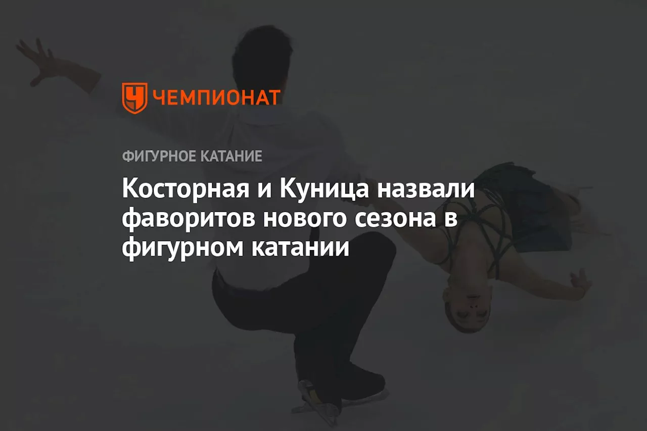 Косторная и Куница назвали фаворитов нового сезона в фигурном катании