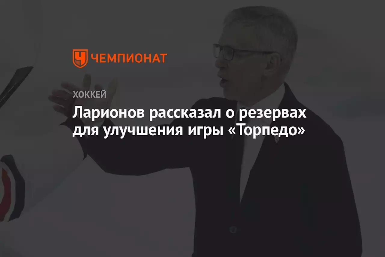 Ларионов рассказал о резервах для улучшения игры «Торпедо»