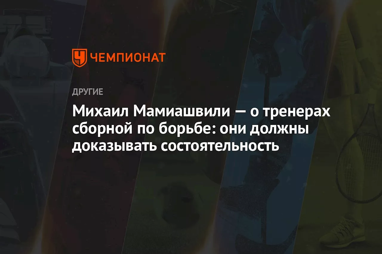 Михаил Мамиашвили — о тренерах сборной по борьбе: они должны доказывать состоятельность