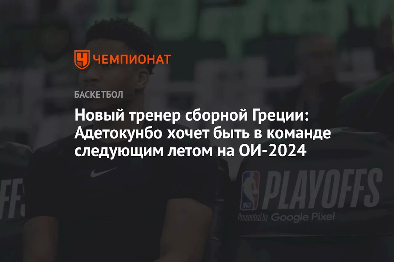 Новый тренер сборной Греции: Адетокунбо хочет быть в команде следующим летом на ОИ-2024