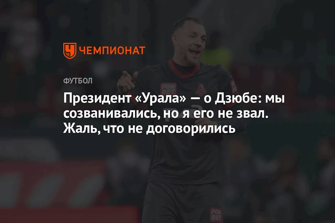 Президент «Урала» — о Дзюбе: мы созванивались, но я его не звал. Жаль, что не договорились