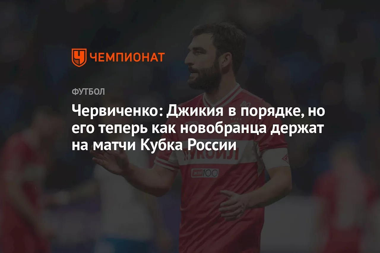 Червиченко: Джикия в порядке, но его теперь как новобранца держат на матчи Кубка России