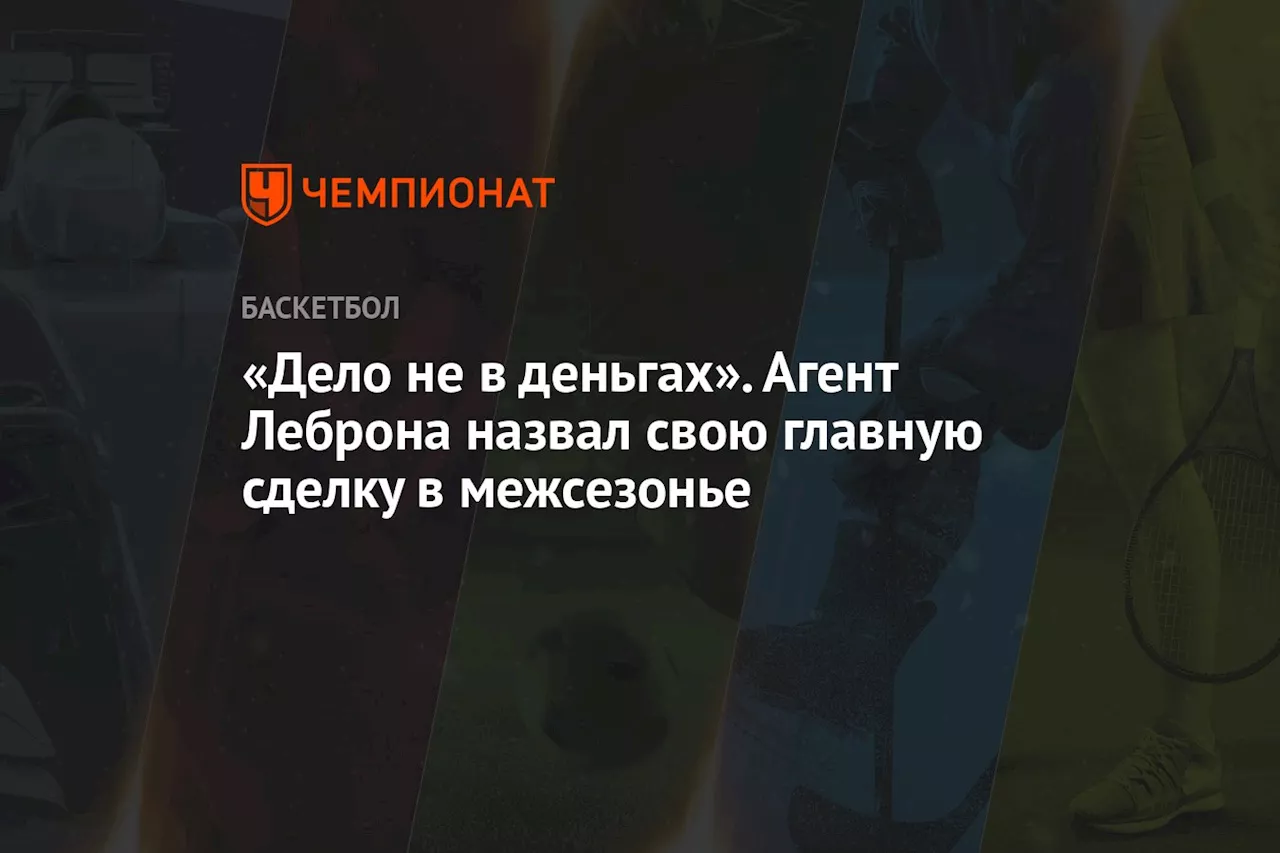 «Дело не в деньгах». Агент Леброна Джеймса назвал свою главную сделку в межсезонье