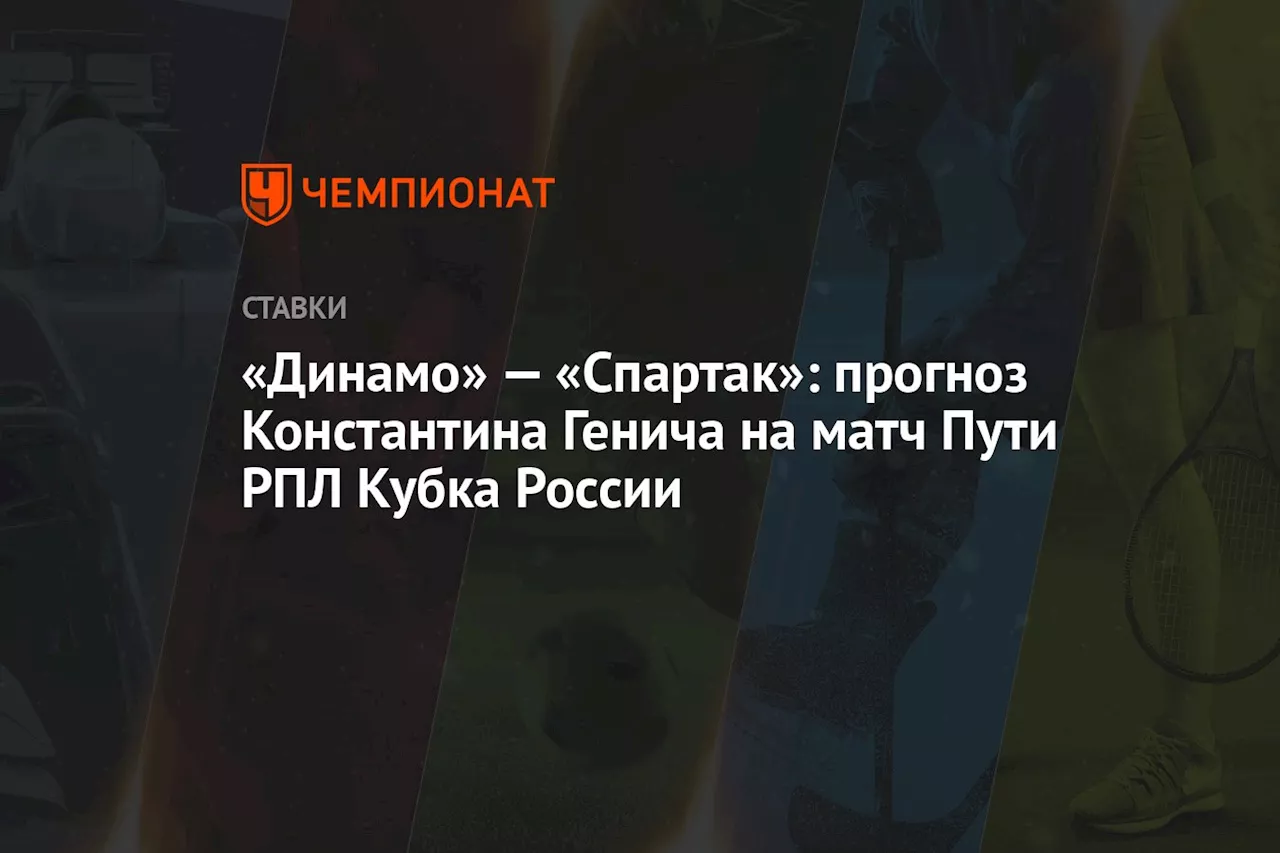 «Динамо» — «Спартак»: прогноз Константина Генича на матч Пути РПЛ Кубка России