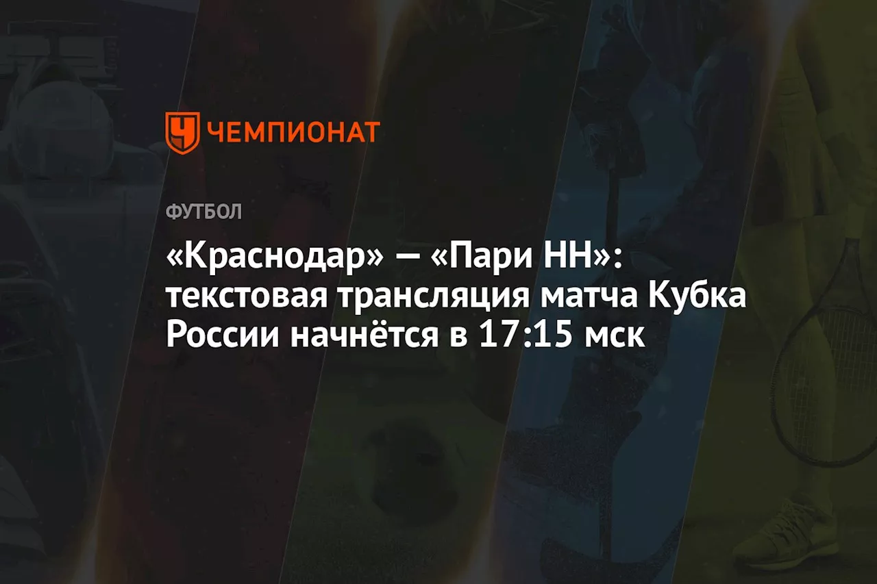 «Краснодар» — «Пари НН»: текстовая трансляция матча Кубка России начнётся в 17:15 мск