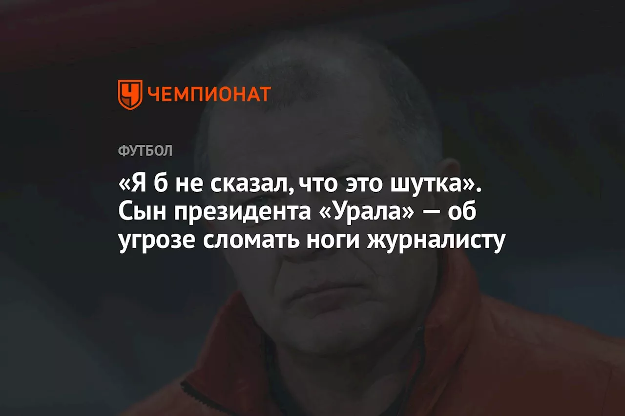 «Я б не сказал, что это шутка». Сын президента «Урала» — об угрозе сломать ноги журналисту