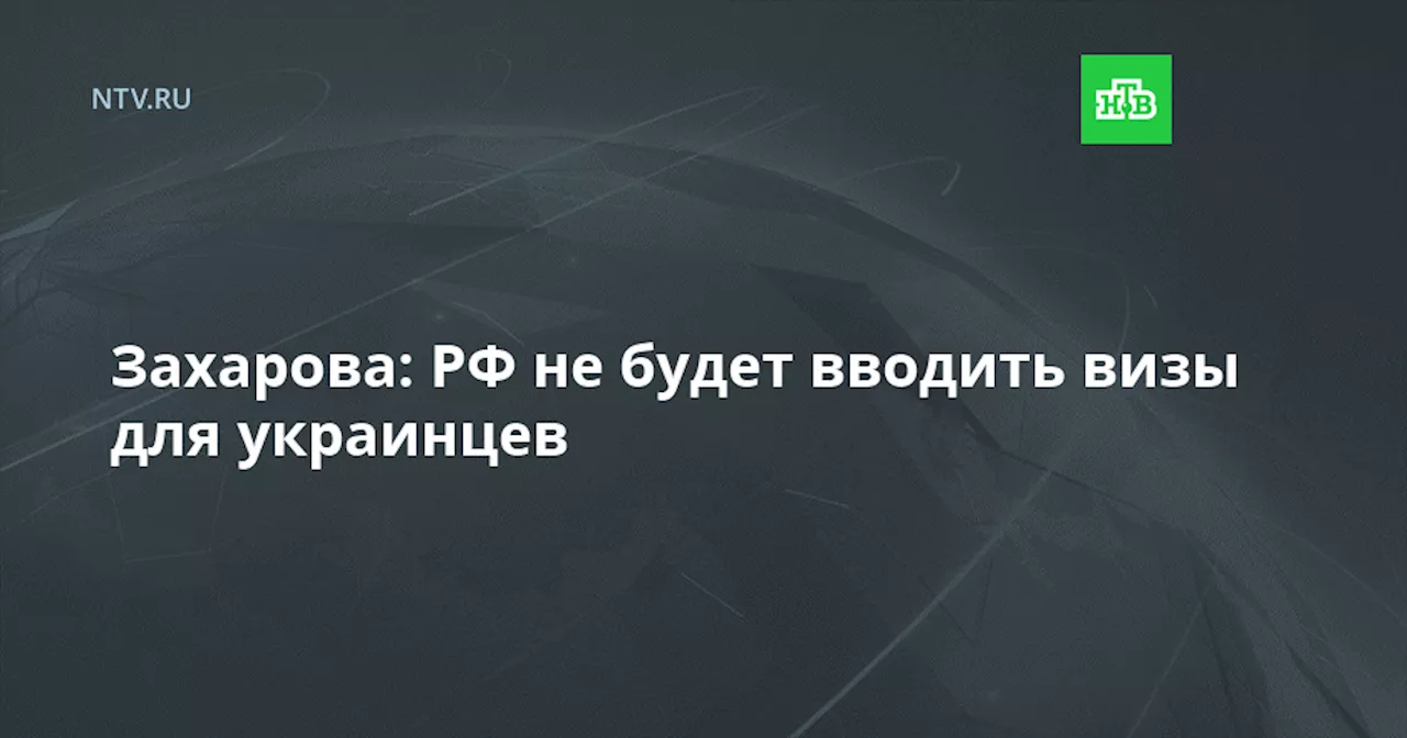 Захарова: РФ не будет вводить визы для украинцев