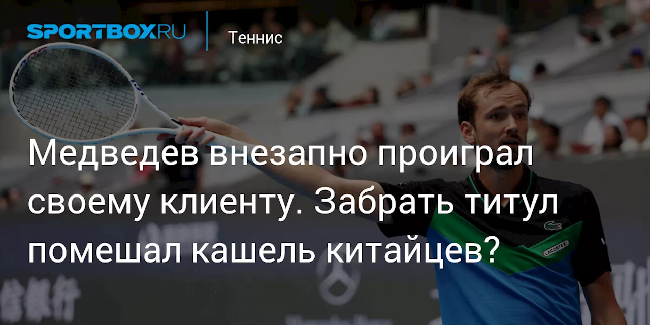 Медведев внезапно проиграл своему клиенту. Забрать титул помешал кашель китайцев?