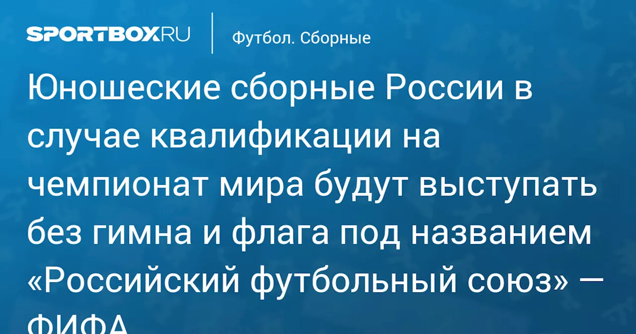 Юношеские сборные России в случае квалификации на ЧМ будут выступать без гимна и флага под названием «Российский футбольный союз»