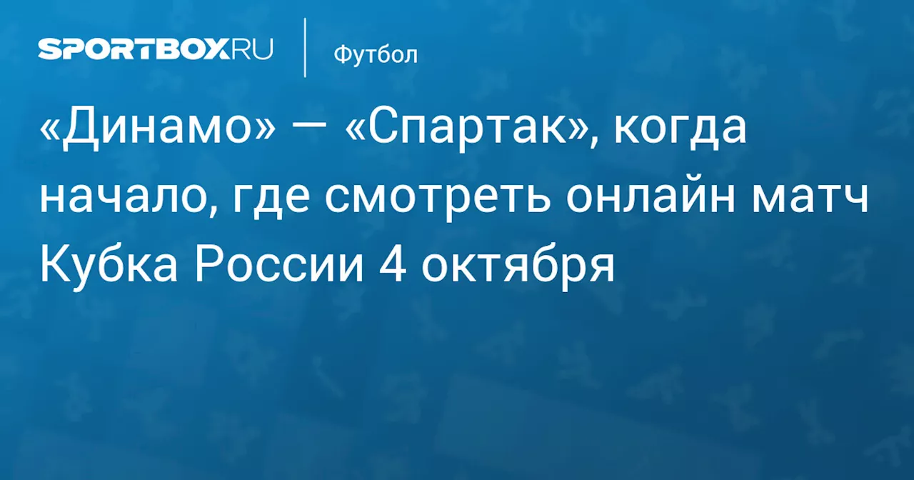 «Динамо» — «Спартак», когда начало, где смотреть онлайн матч Кубка России 4 октября