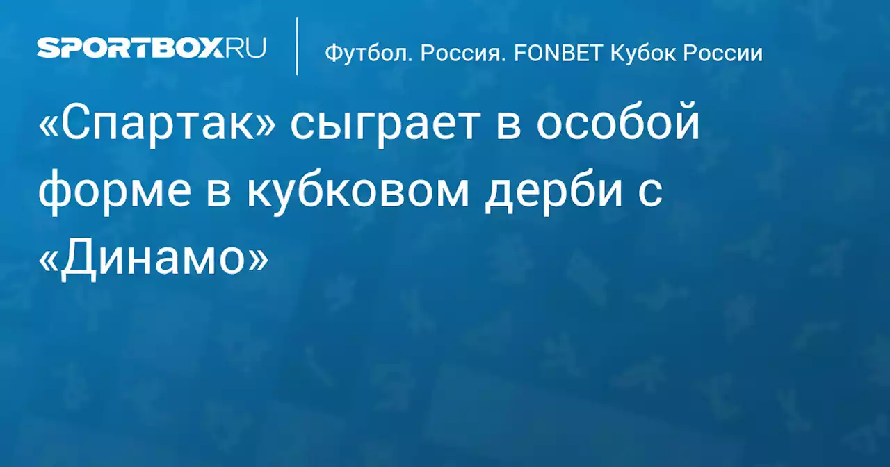 «Спартак» сыграет в особой форме в кубковом дерби с «Динамо»