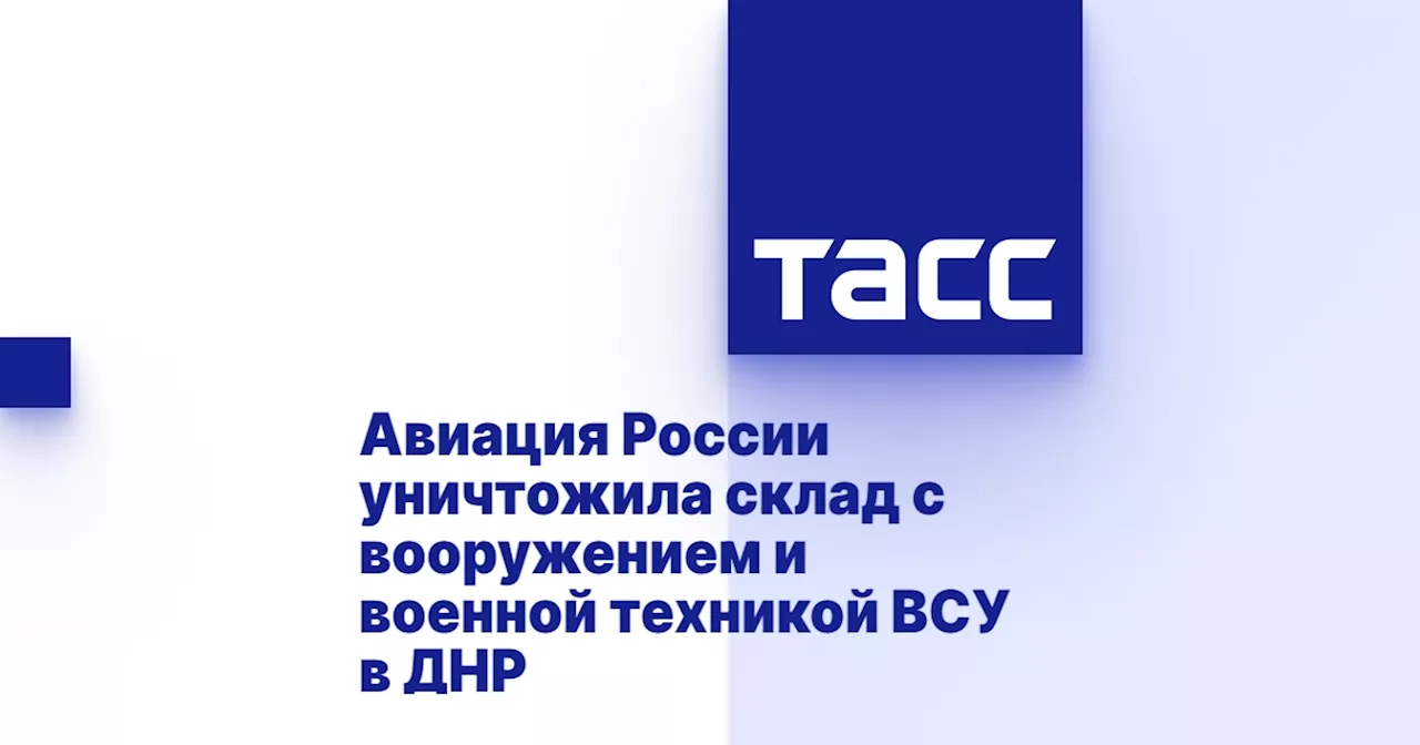 Авиация России уничтожила склад с вооружением и военной техникой ВСУ в ДНР