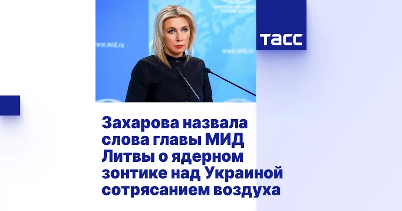 Захарова назвала слова главы МИД Литвы о ядерном зонтике над Украиной сотрясанием воздуха