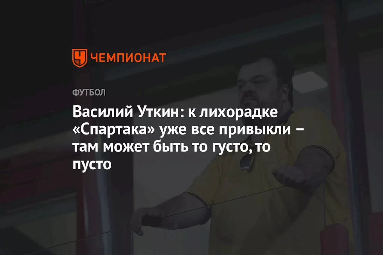 Василий Уткин: к лихорадке «Спартака» уже все привыкли – там может быть то густо, то пусто