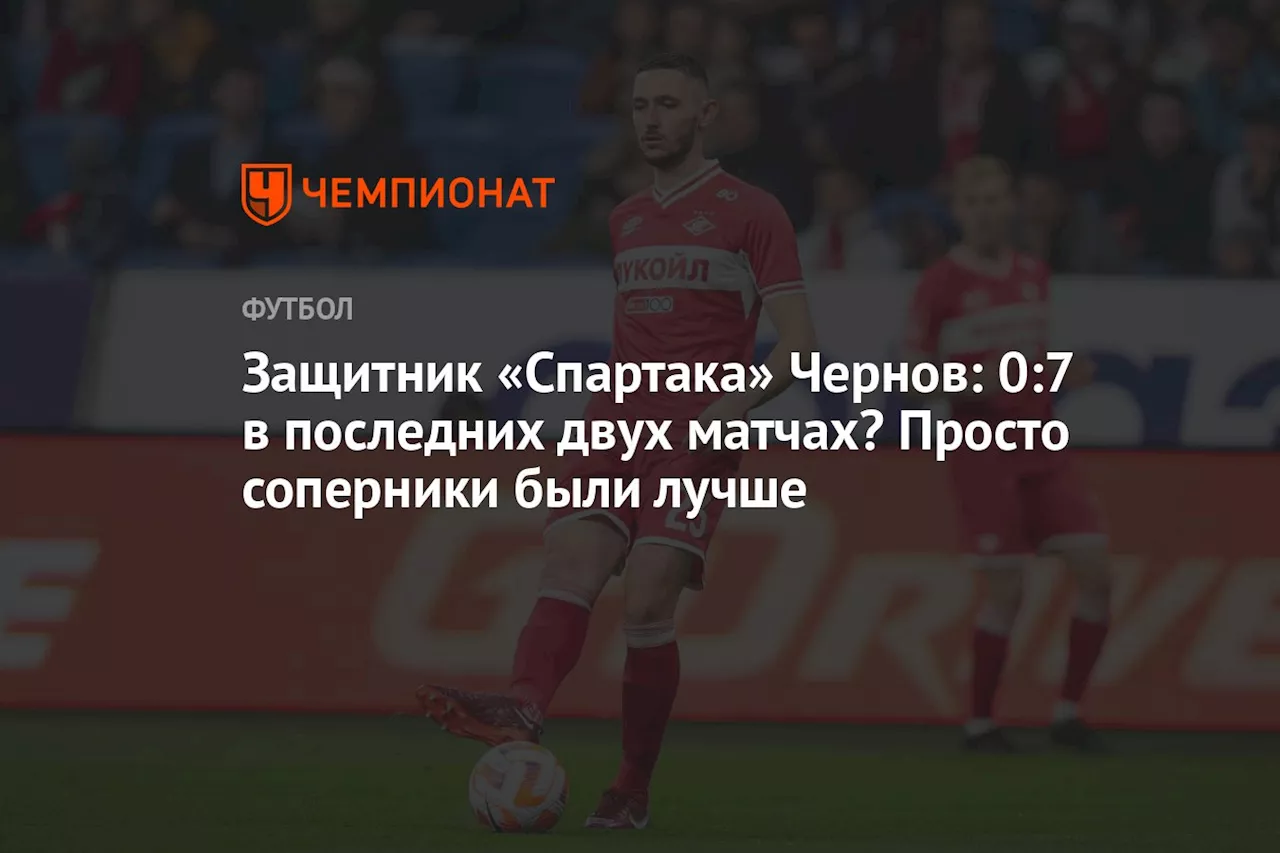 Защитник «Спартака» Чернов: 0:7 в последних двух матчах? Просто соперники были лучше