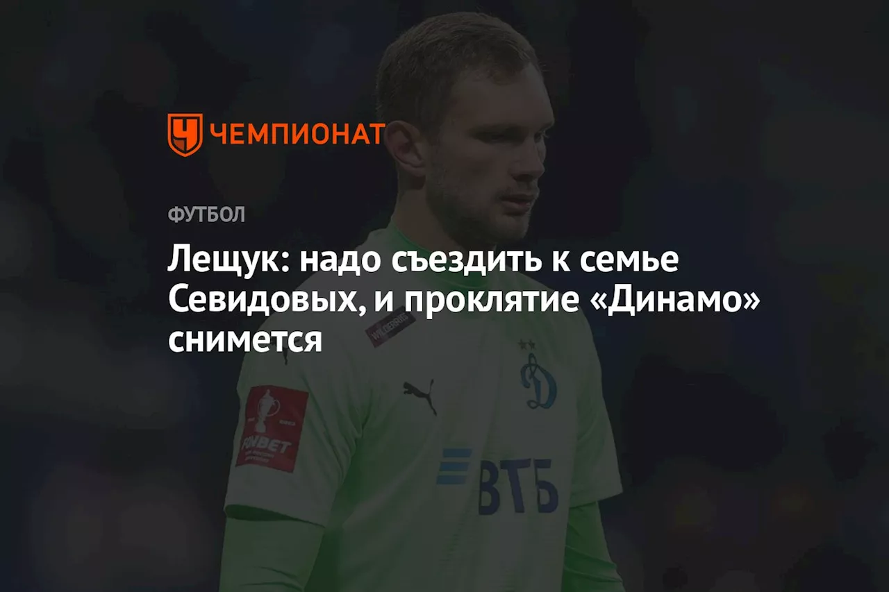 Лещук: надо съездить к семье Севидовых, и проклятие «Динамо» снимется