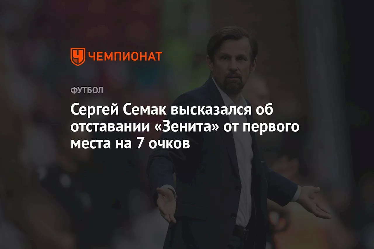 Сергей Семак высказался об отставании «Зенита» от первого места на семь очков