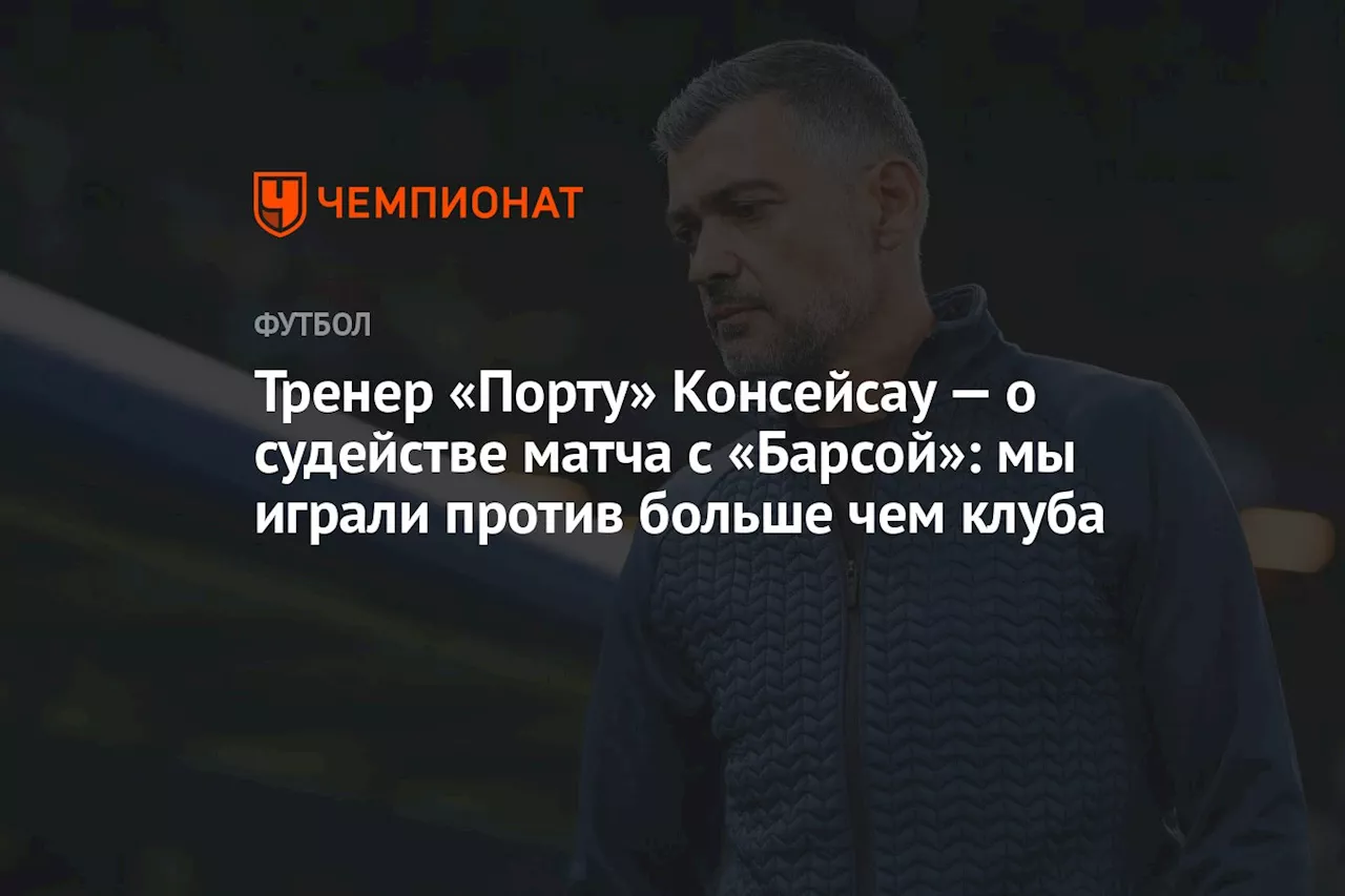 Тренер «Порту» Консейсау — о судействе матча с «Барсой»: мы играли против больше чем клуба